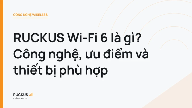 RUCKUS Wi-Fi 6 là gì? Công nghệ, ưu điểm và thiết bị phù hợp
