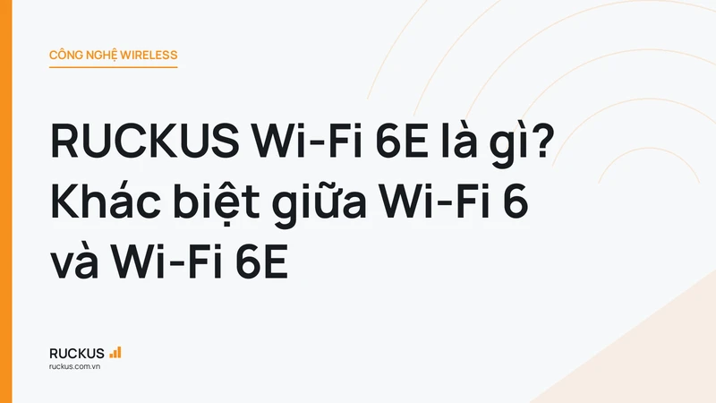 RUCKUS Wi-Fi 6E là gì? Khác biệt giữa Wi-Fi 6 và Wi-Fi 6E
