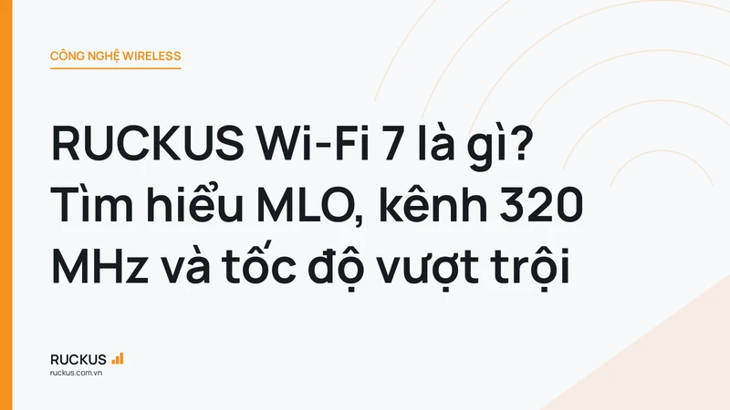 RUCKUS Wi-Fi 7 là gì? Tìm hiểu MLO, kênh 320 MHz và tốc độ vượt trội
