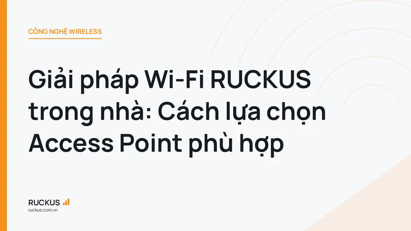 Giải pháp Wi-Fi RUCKUS trong nhà: Cách lựa chọn Access Point phù hợp