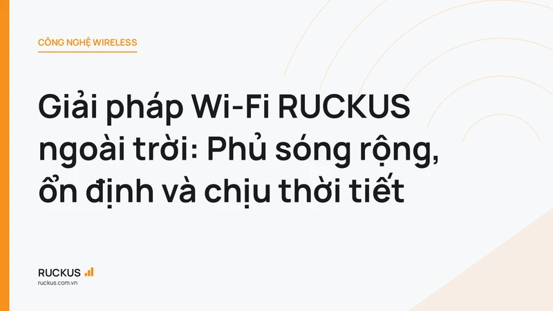 Giải pháp Wi-Fi RUCKUS ngoài trời: Phủ sóng rộng, ổn định và chịu thời tiết