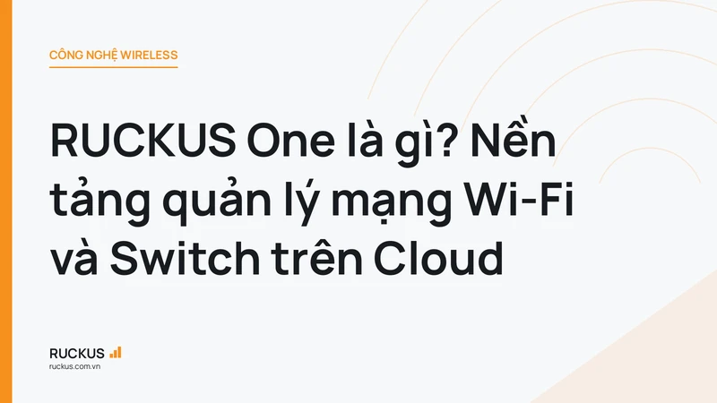 RUCKUS One là gì? Nền tảng quản lý mạng Wi-Fi và Switch trên Cloud
