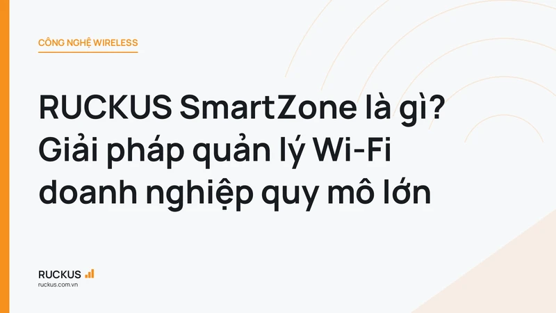 RUCKUS SmartZone là gì? Giải pháp quản lý Wi-Fi doanh nghiệp quy mô lớn