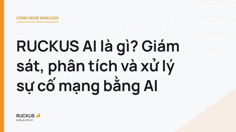 RUCKUS AI là gì? Giám sát, phân tích và xử lý sự cố mạng bằng AI