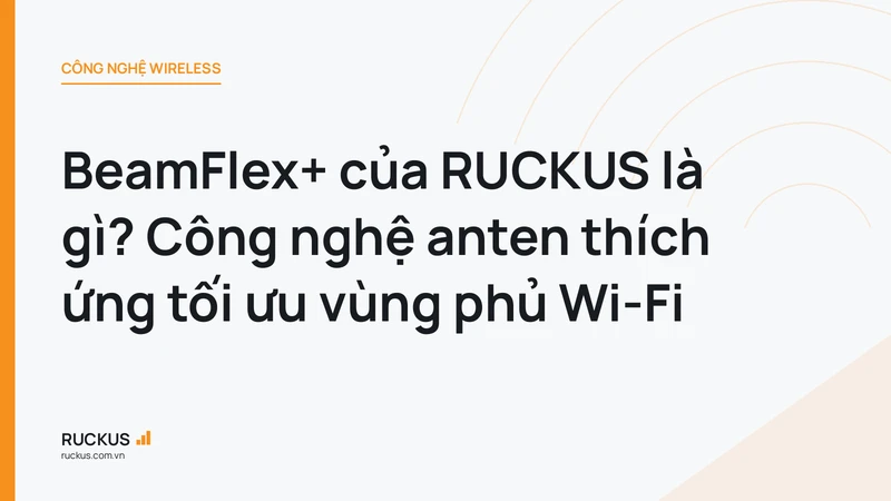 BeamFlex+ của RUCKUS là gì? Công nghệ anten thích ứng tối ưu vùng phủ Wi-Fi