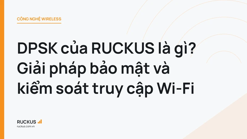DPSK của RUCKUS là gì? Giải pháp bảo mật và kiểm soát truy cập Wi-Fi