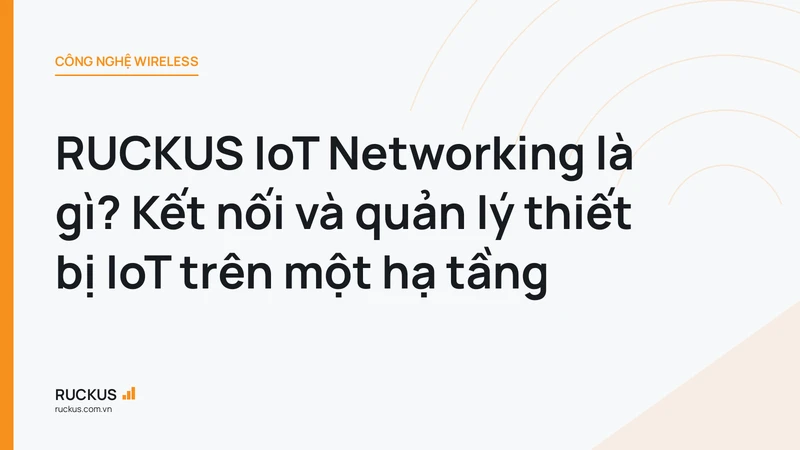 RUCKUS IoT Networking là gì? Kết nối và quản lý thiết bị IoT trên một hạ tầng