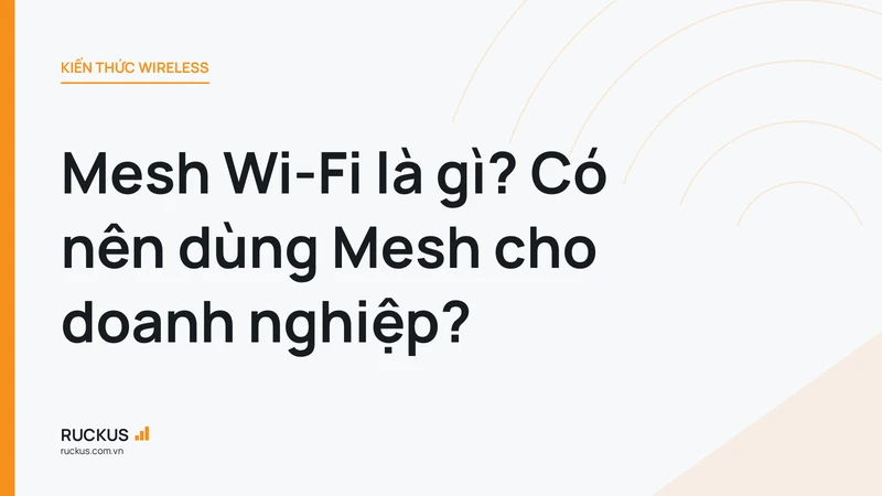 Mesh Wi-Fi là gì? Có nên dùng Mesh cho doanh nghiệp?