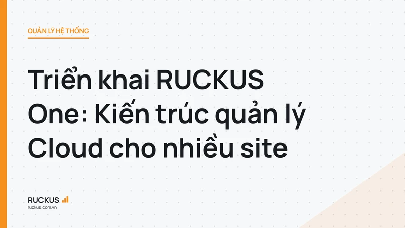 Triển khai RUCKUS One: Kiến trúc quản lý Cloud cho nhiều site