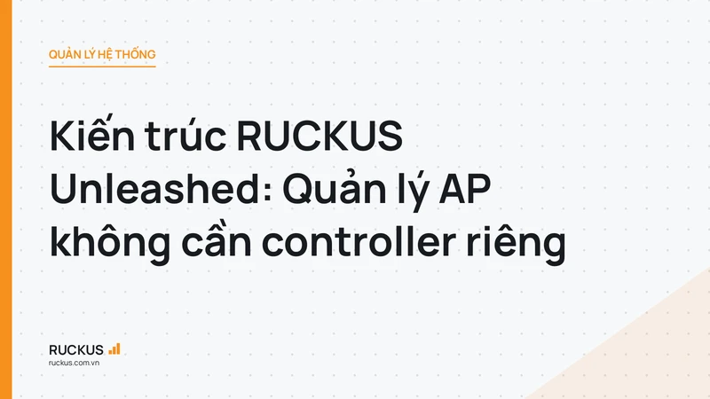 Kiến trúc RUCKUS Unleashed: Quản lý AP không cần controller riêng