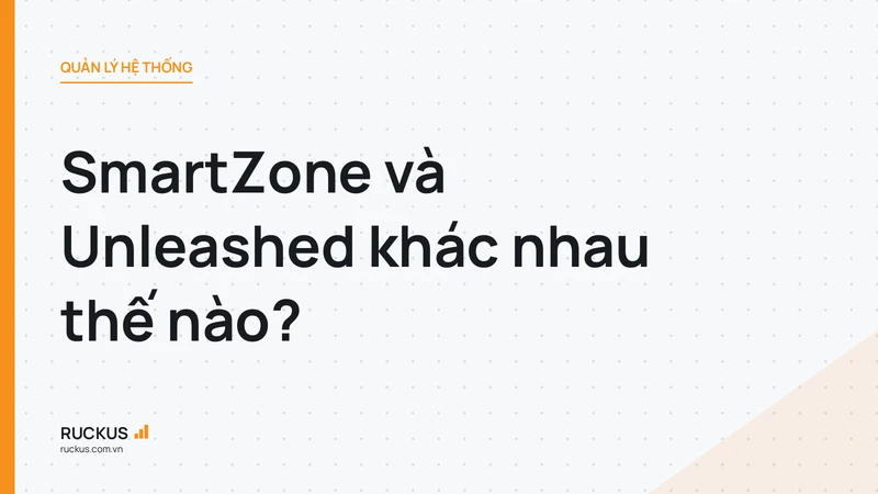 SmartZone và Unleashed khác nhau thế nào?