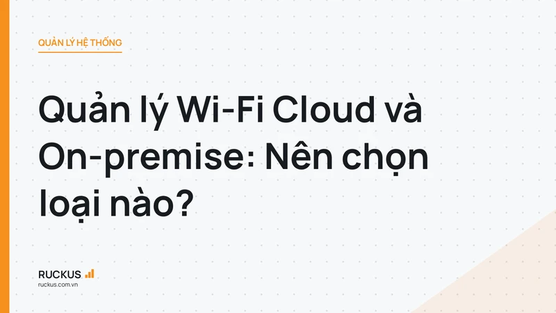 Quản lý Wi-Fi Cloud và On-premise: Nên chọn loại nào?