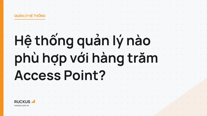Hệ thống quản lý nào phù hợp với hàng trăm Access Point?