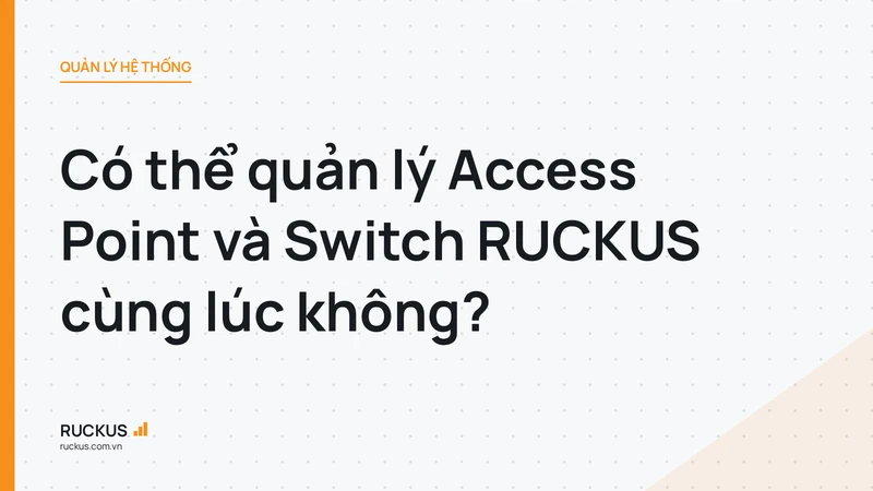 Có thể quản lý Access Point và Switch RUCKUS cùng lúc không?