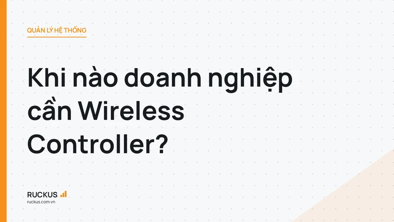Khi nào doanh nghiệp cần Wireless Controller?