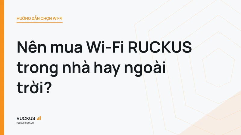 Nên mua Wi-Fi RUCKUS trong nhà hay ngoài trời?