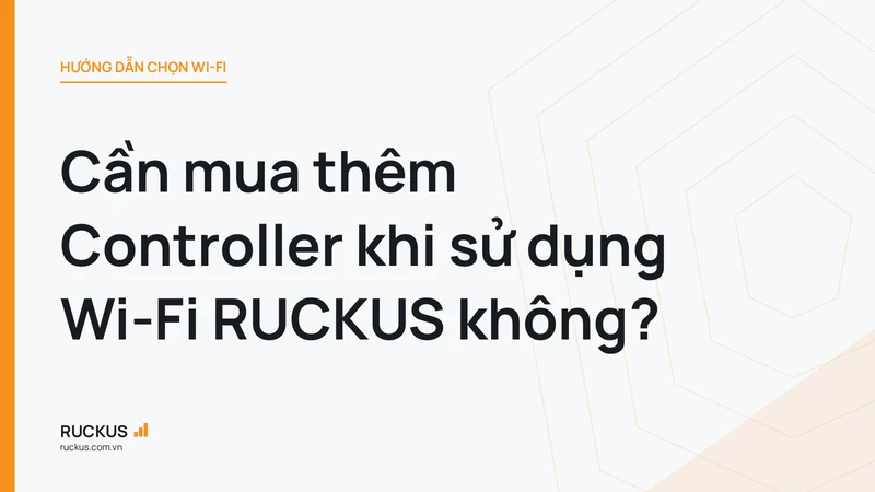 Cần mua thêm Controller khi sử dụng Wi-Fi RUCKUS không?