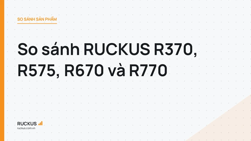 So sánh RUCKUS R370, R575, R670 và R770