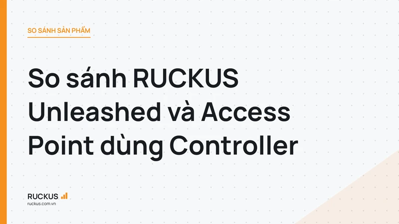 So sánh RUCKUS Unleashed và Access Point dùng Controller