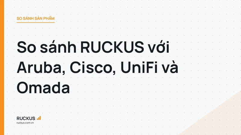 So sánh RUCKUS với Aruba, Cisco, UniFi và Omada