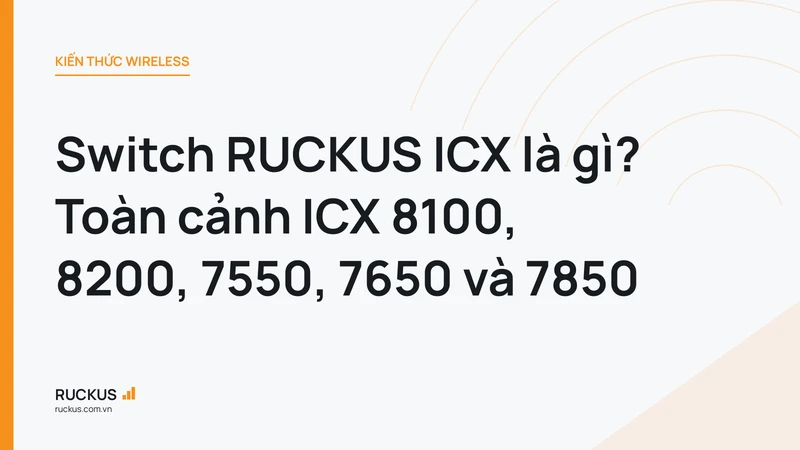 Switch RUCKUS ICX là gì? Toàn cảnh ICX 8100, 8200, 7550, 7650 và 7850