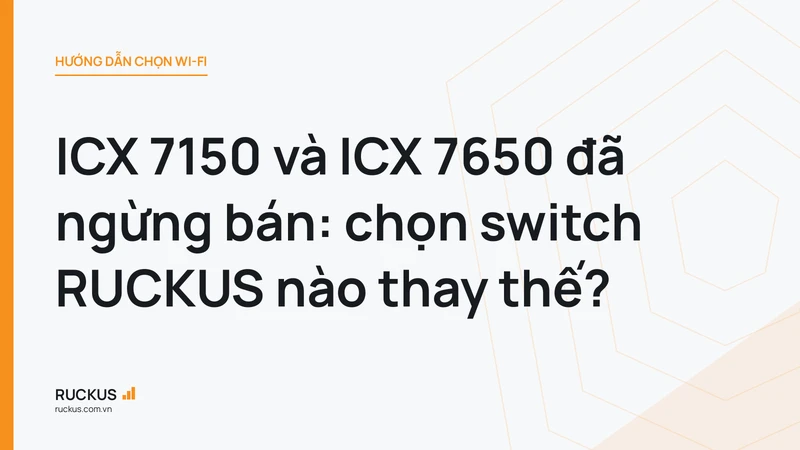 ICX 7150 và ICX 7650 đã ngừng bán: chọn switch RUCKUS nào thay thế?