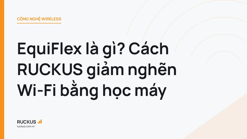 EquiFlex là gì? Cách RUCKUS giảm nghẽn Wi-Fi bằng học máy