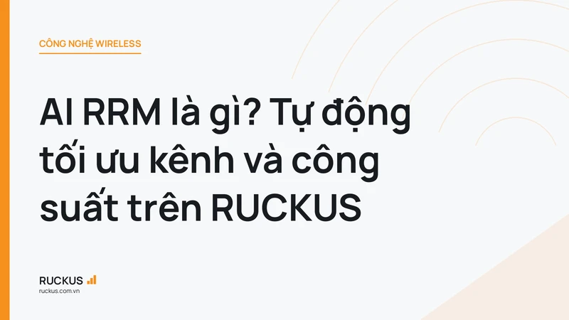 AI RRM là gì? Tự động tối ưu kênh và công suất trên RUCKUS