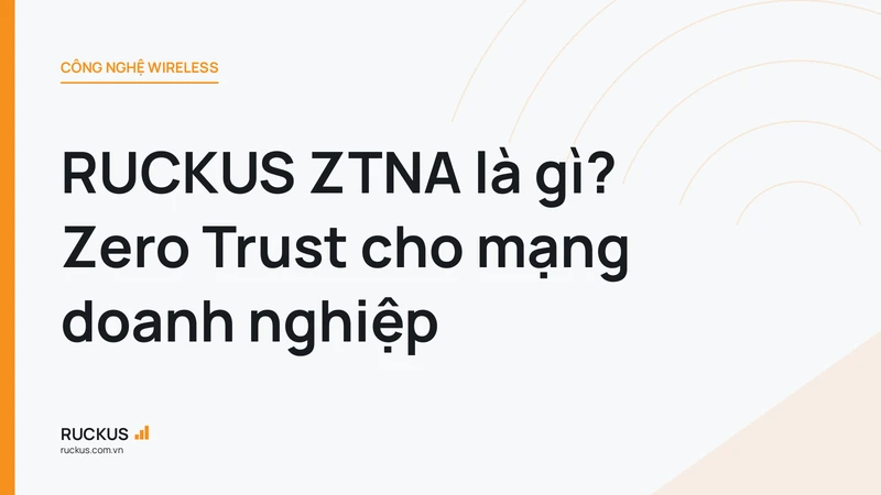 RUCKUS ZTNA là gì? Zero Trust cho mạng doanh nghiệp