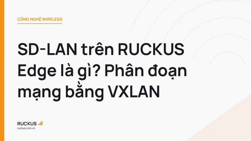 SD-LAN trên RUCKUS Edge là gì? Phân đoạn mạng bằng VXLAN